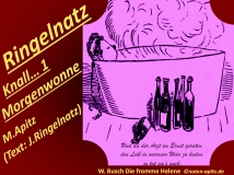 Ringelnatz Knall… 1 Morgenwonne, M. Apitz, Text: J. Ringelnatz; Spruch: Und da der Arzt im Ernst geraten, den Leib in warmem Wein zu baden, so tut sie’s auch.; W. Busch (Wilhelm Busch) Die fromme Helene (Wilhelm Busch) Sparte: 20.+21. Jh. Konzert