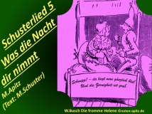 Schusterlied 5 Was die Nacht dir nimmt M. Apitz (Text: M. Schuster); Spruch: Schnupp! – da liegt man gänzlich bloß, Und die Zornigkeit ist groß.; W. Busch (Wilhelm Busch) Die fromme Helene Sparte: 20.+21. Jh. Konzert