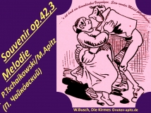 Souvenir op.42,3 Melodie P. Tschaikowski / M. Apitz – Pjotr Iljitsch Tschaikowski (russisch Пётр Ильи́ч Чайко́вский); Spruch: „ … ’s ist doch ein himmlisches Vergnügen, Sein rundes Mädchen herzukriegen“; W. Busch (Wilhelm Busch) Die Kirmes Sparte: 19. Jh. Konzert
