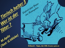Tierisch heiter 3 Wer ist der Täter? M. Apitz (Text: G. Völzke) – Manfred Apitz (Text: Gabriele Völzke); Spruch: Sogleich folgt Gripps dem Bratengebein; W. Busch (Wilhelm Busch) – Fipps, der Affe Sparte: 20.+21. Jh. Konzert